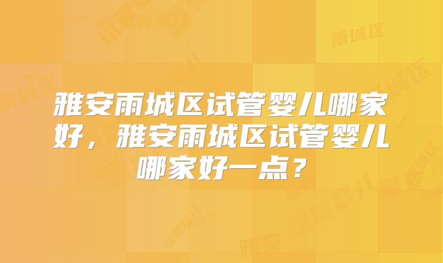雅安雨城区试管婴儿哪家好,雅安雨城区试管婴儿哪家好一点?