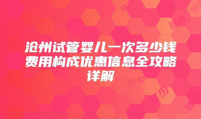 沧州试管婴儿一次多少钱费用构成优惠信息全攻略详解