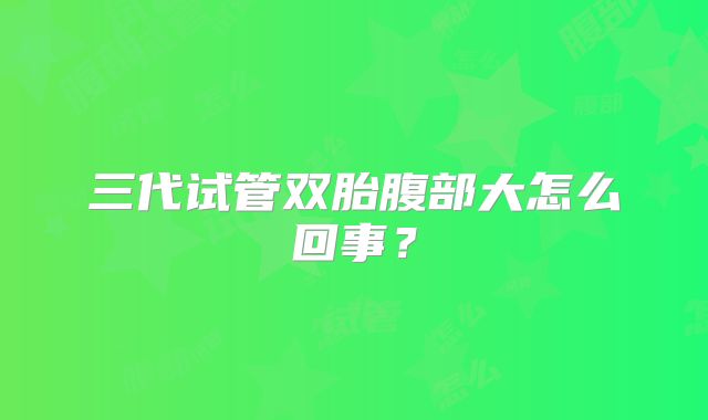 三代试管双胎腹部大怎么回事?