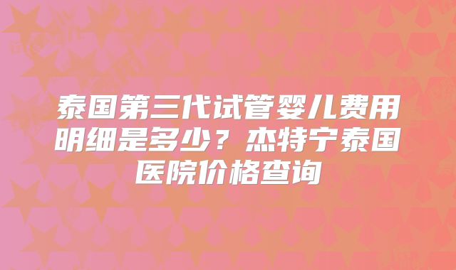 泰国第三代试管婴儿费用明细是多少？杰特宁泰国医院价格查询