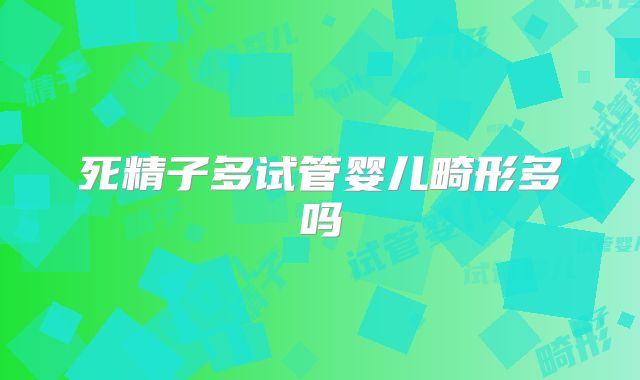 死精子多试管婴儿畸形多吗