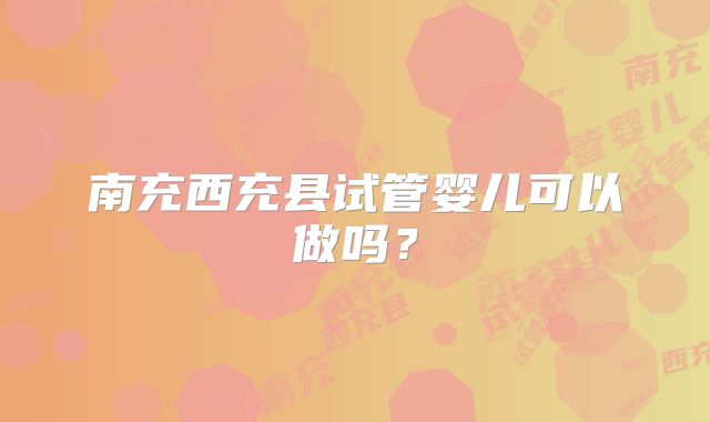 南充西充县试管婴儿可以做吗?