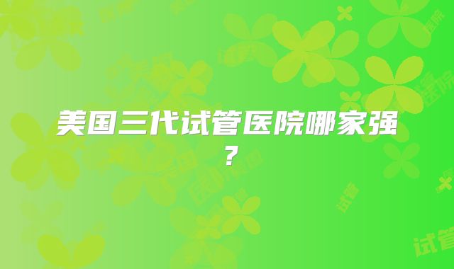 美国三代试管医院哪家强?