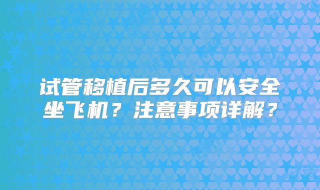 试管移植后多久可以安全坐飞机?注意事项详解?