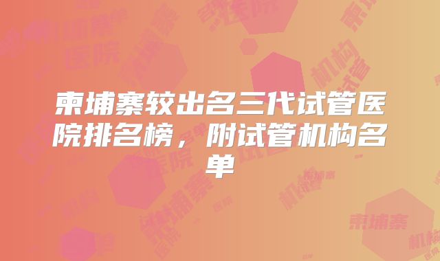 柬埔寨较出名三代试管医院排名榜,附试管机构名单
