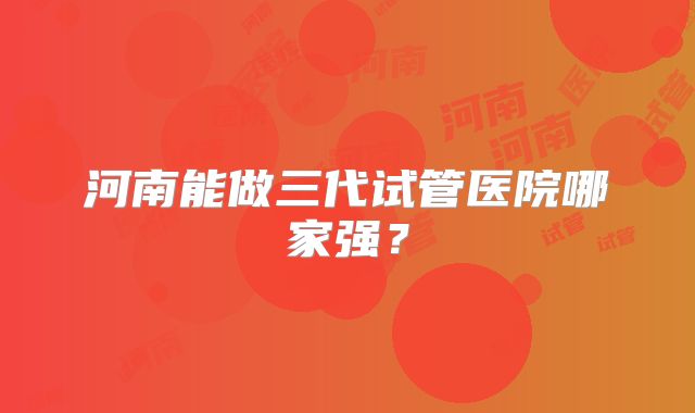 河南能做三代试管医院哪家强?