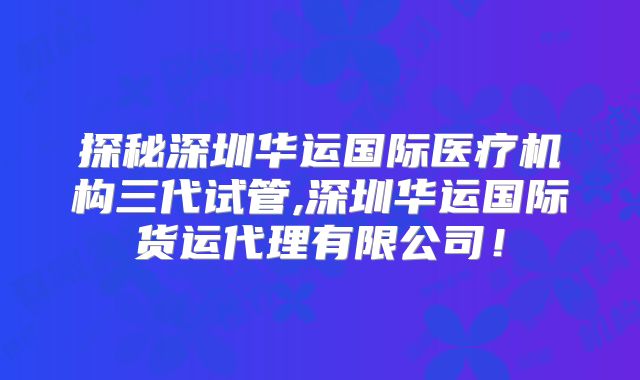探秘深圳华运国际医疗机构三代试管,深圳华运国际货运代理有限公司！