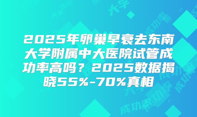 2025年卵巢早衰去东南大学附属中大医院试管成功率高吗？2025数据揭晓55%-70%真相