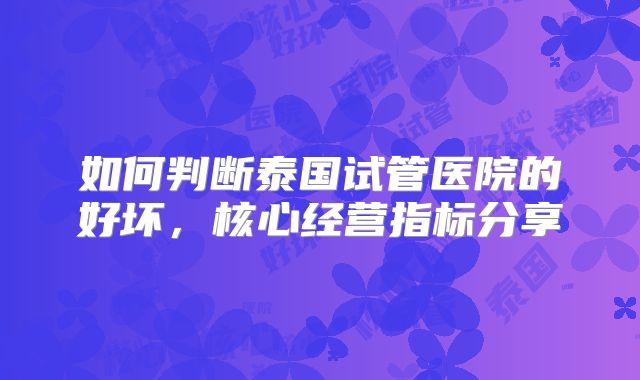 如何判断泰国试管医院的好坏,核心经营指标分享