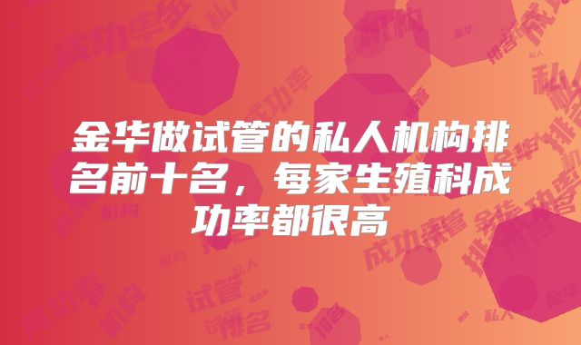 金华做试管的私人机构排名前十名，每家生殖科成功率都很高