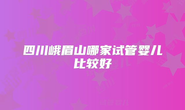 四川峨眉山哪家试管婴儿比较好
