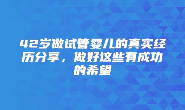 42岁做试管婴儿的真实经历分享，做好这些有成功的希望