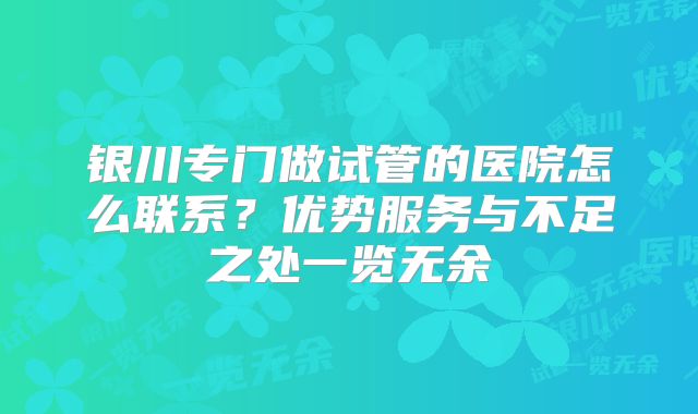 银川专门做试管的医院怎么联系?优势服务与不足之处一览无余