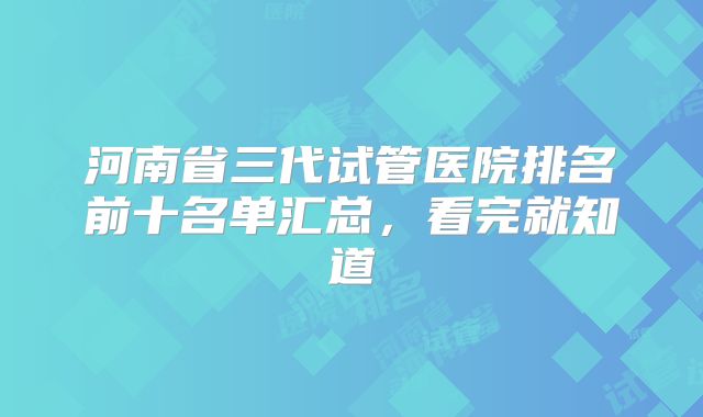 河南省三代试管医院排名前十名单汇总，看完就知道