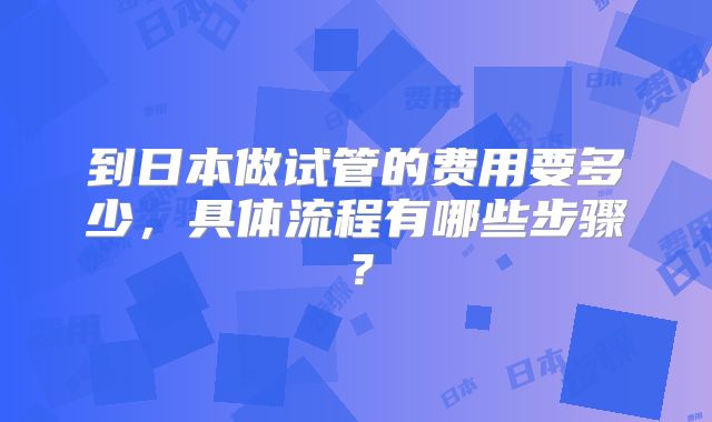 到日本做试管的费用要多少,具体流程有哪些步骤?