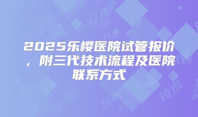 2025乐樱医院试管报价,附三代技术流程及医院联系方式