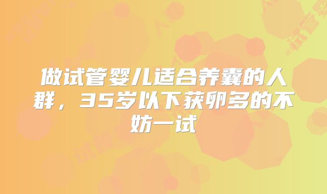 做试管婴儿适合养囊的人群,35岁以下获卵多的不妨一试