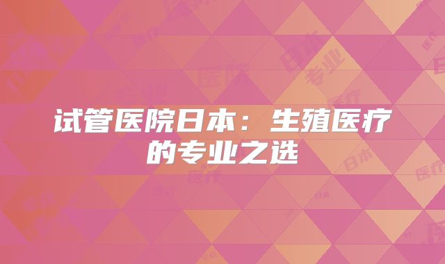 试管医院日本:生殖医疗的专业之选
