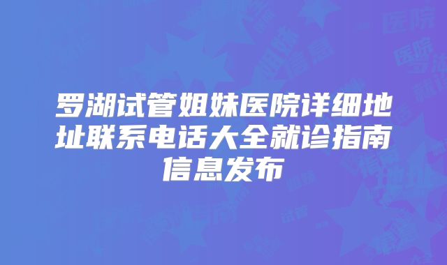罗湖试管姐妹医院详细地址联系电话大全就诊指南信息发布