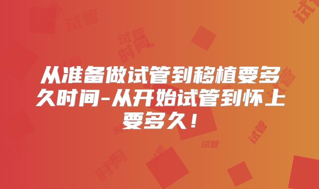 从准备做试管到移植要多久时间-从开始试管到怀上要多久!