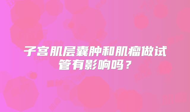 子宫肌层囊肿和肌瘤做试管有影响吗？