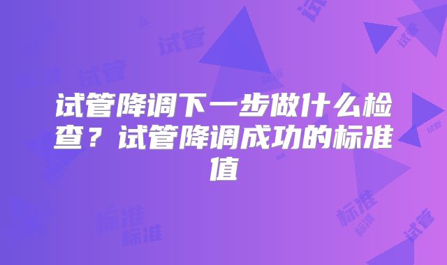试管降调下一步做什么检查？试管降调成功的标准值