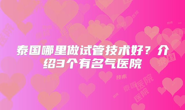 泰国哪里做试管技术好？介绍3个有名气医院