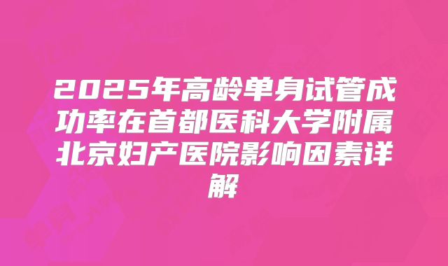 2025年高龄单身试管成功率在首都医科大学附属北京妇产医院影响因素详解