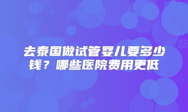 去泰国做试管婴儿要多少钱?哪些医院费用更低