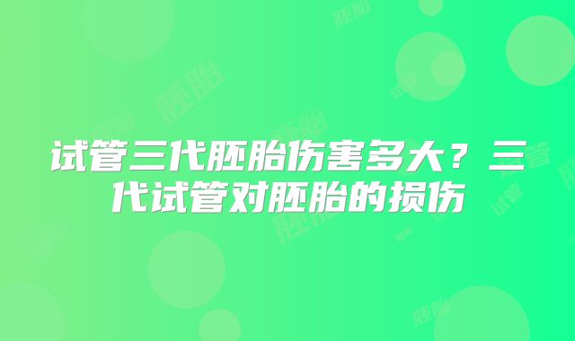 试管三代胚胎伤害多大？三代试管对胚胎的损伤