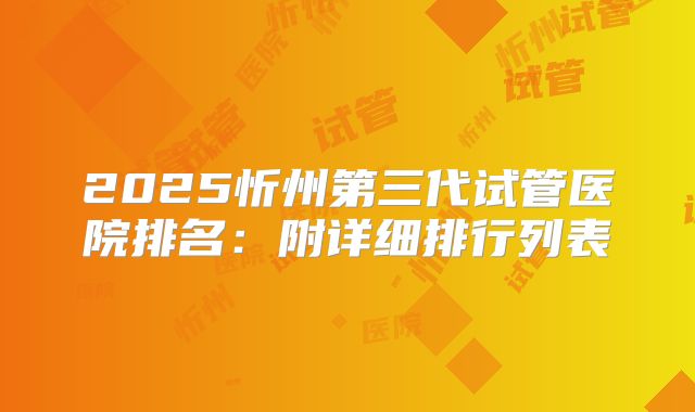 2025忻州第三代试管医院排名:附详细排行列表