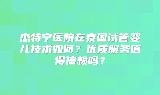 杰特宁医院在泰国试管婴儿技术如何？优质服务值得信赖吗？