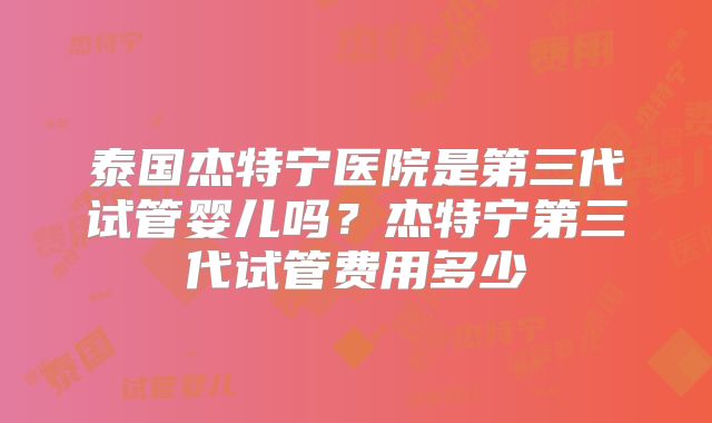 泰国杰特宁医院是第三代试管婴儿吗？杰特宁第三代试管费用多少