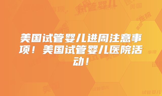 美国试管婴儿进周注意事项!美国试管婴儿医院活动!