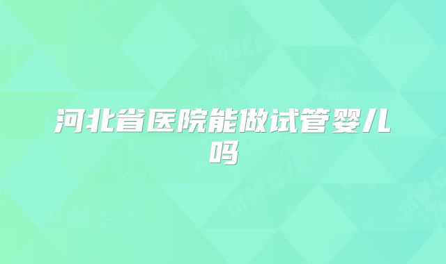 河北省医院能做试管婴儿吗