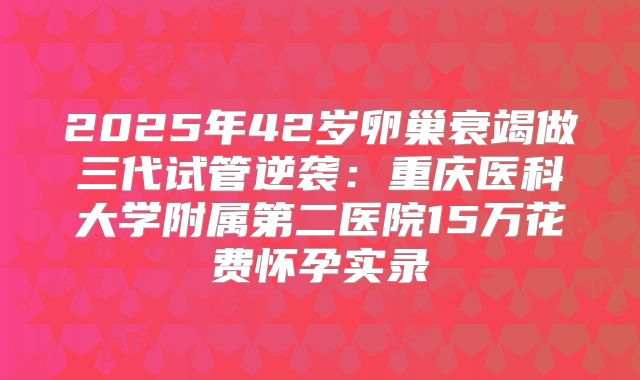 2025年42岁卵巢衰竭做三代试管逆袭：重庆医科大学附属第二医院15万花费怀孕实录