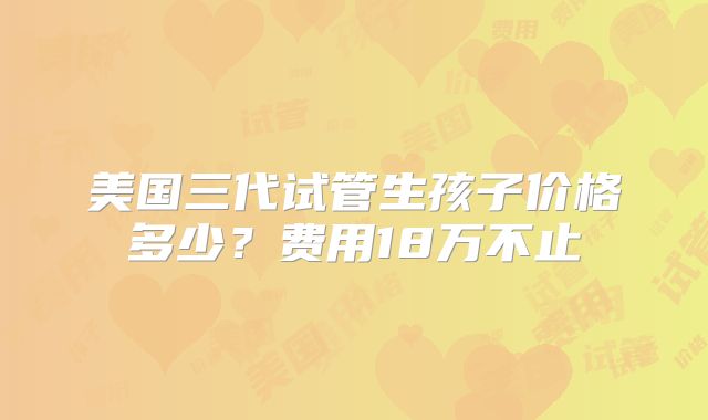 美国三代试管生孩子价格多少？费用18万不止