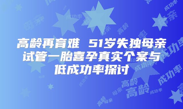 高龄再育难 51岁失独母亲试管一胎喜孕真实个案与低成功率探讨