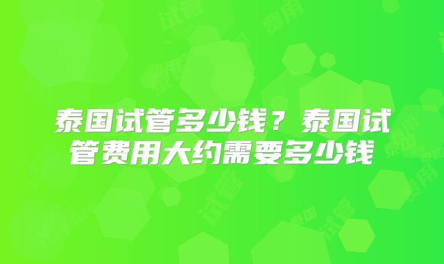 泰国试管多少钱?泰国试管费用大约需要多少钱