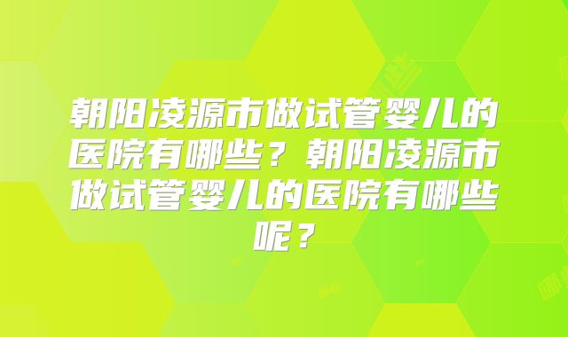 朝阳凌源市做试管婴儿的医院有哪些?朝阳凌源市做试管婴儿的医院有哪些呢?