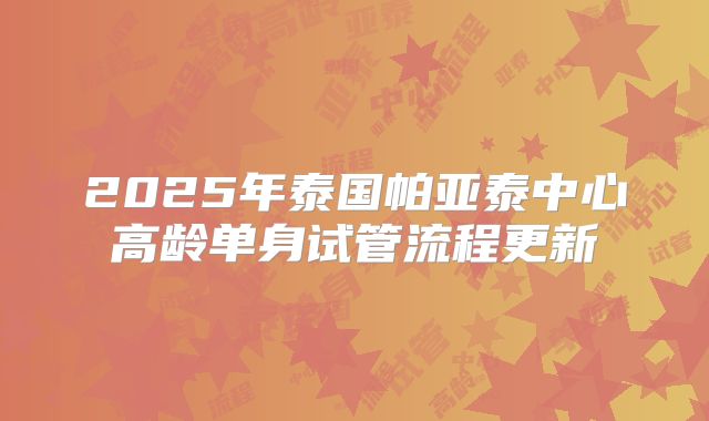 2025年泰国帕亚泰中心高龄单身试管流程更新