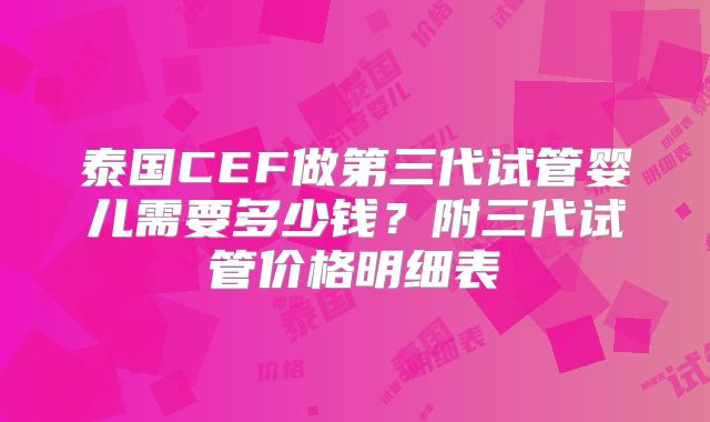 泰国CEF做第三代试管婴儿需要多少钱？附三代试管价格明细表