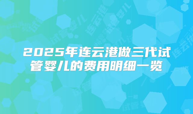 2025年连云港做三代试管婴儿的费用明细一览