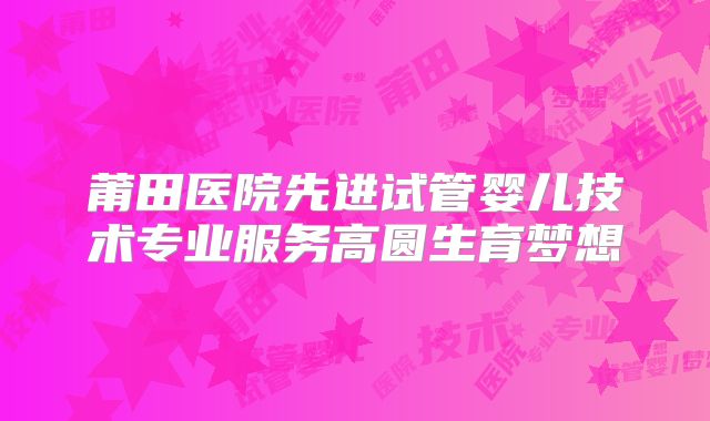 莆田医院先进试管婴儿技术专业服务高圆生育梦想
