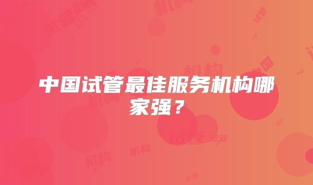 中国试管最佳服务机构哪家强？