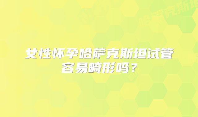 女性怀孕哈萨克斯坦试管容易畸形吗?