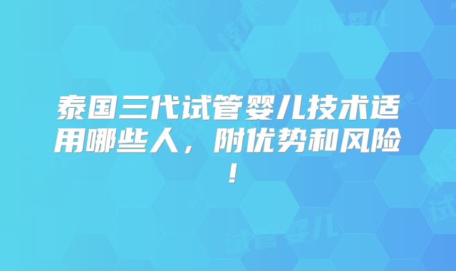 泰国三代试管婴儿技术适用哪些人,附优势和风险!