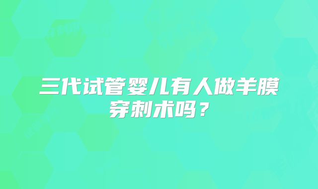 三代试管婴儿有人做羊膜穿刺术吗?