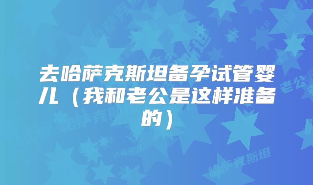 去哈萨克斯坦备孕试管婴儿（我和老公是这样准备的）