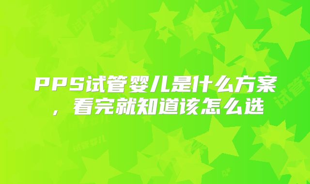 PPS试管婴儿是什么方案，看完就知道该怎么选